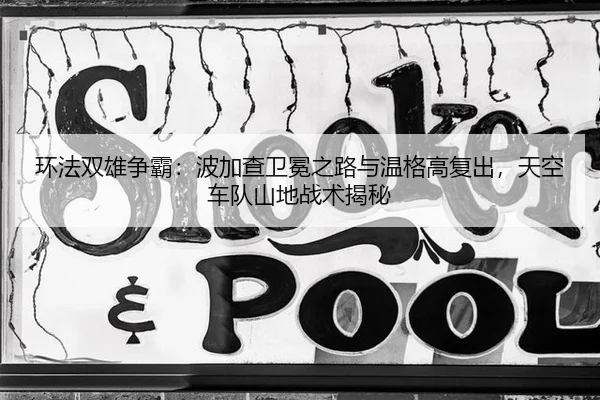 环法双雄争霸：波加查卫冕之路与温格高复出，天空车队山地战术揭秘