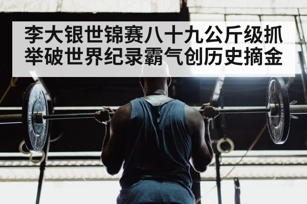 李大银世锦赛八十九公斤级抓举破世界纪录霸气创历史摘金