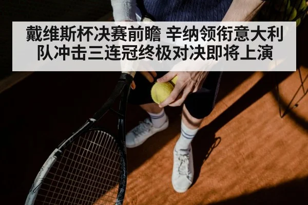 戴维斯杯决赛前瞻 辛纳领衔意大利队冲击三连冠终极对决即将上演
