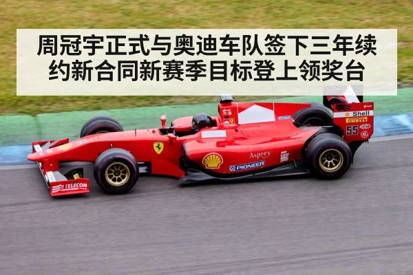 周冠宇正式与奥迪车队签下三年续约新合同新赛季目标登上领奖台