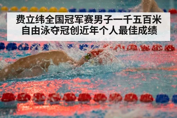 费立纬全国冠军赛男子一千五百米自由泳夺冠创近年个人最佳成绩