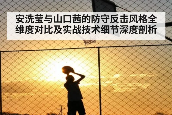 安洗莹与山口茜的防守反击风格全维度对比及实战技术细节深度剖析